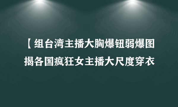 【组台湾主播大胸爆钮弱爆图揭各国疯狂女主播大尺度穿衣