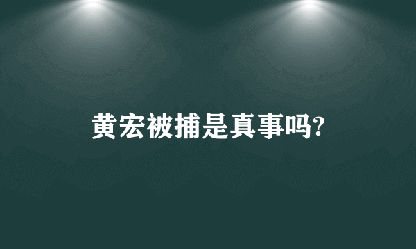 黄宏被捕是真事吗?