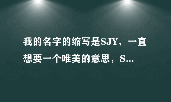 我的名字的缩写是SJY，一直想要一个唯美的意思，SJY的唯美的意思，对了要男的我是男的？