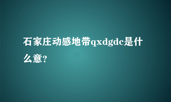 石家庄动感地带qxdgdc是什么意？