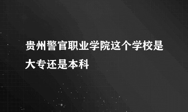 贵州警官职业学院这个学校是大专还是本科