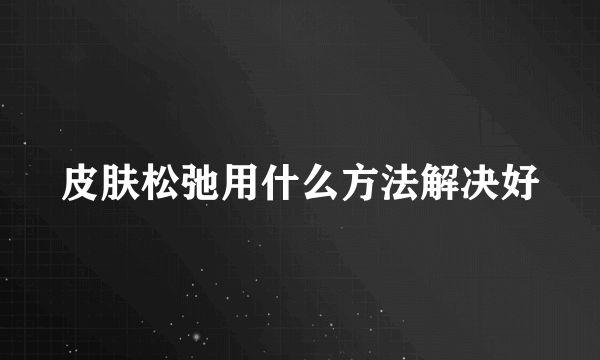 皮肤松弛用什么方法解决好