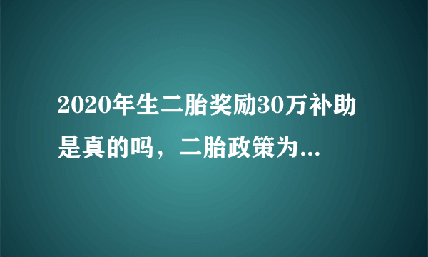 2020年生二胎奖励30万补助是真的吗，二胎政策为何遇冷？