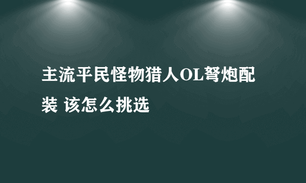 主流平民怪物猎人OL弩炮配装 该怎么挑选